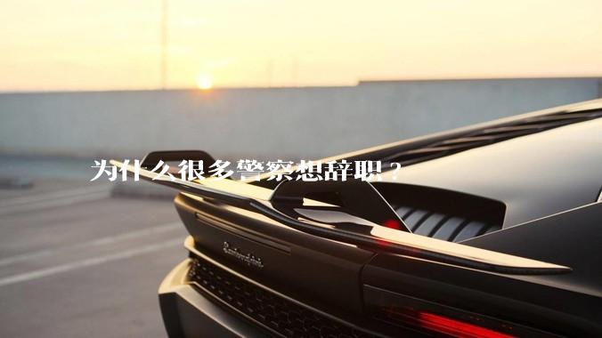 为什么很多警察想辞职?