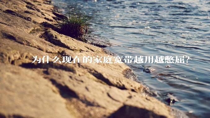 为什么现在的家庭宽带越用越憋屈？