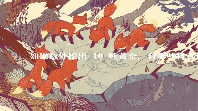 如果意外挖出 10 吨黄金，有那些将它们洗白、正常使用的方法？