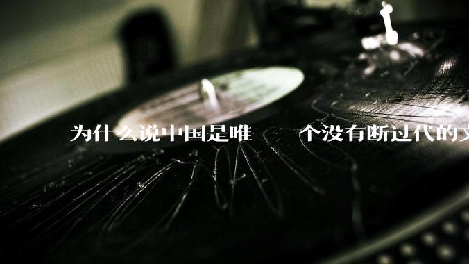 为什么说中国是唯一一个没有断过代的文明?