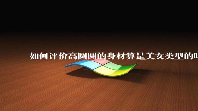如何评价高圆圆的身材算是美女类型的吗？