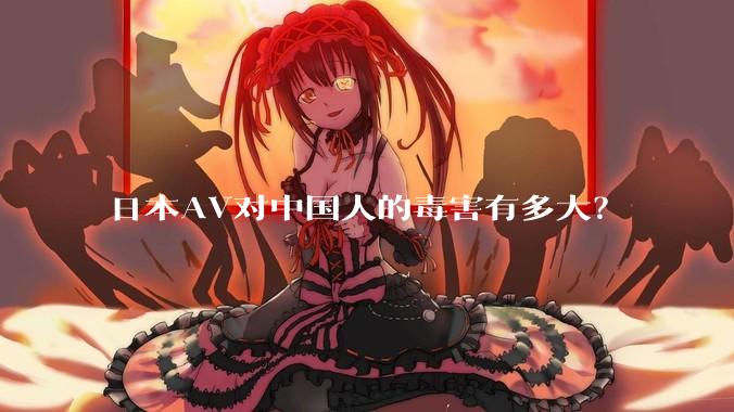 日本AV对中国人的毒害有多大？