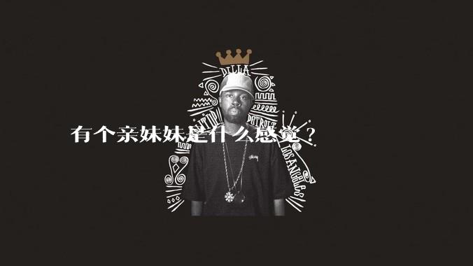 有个亲妹妹是什么感觉?