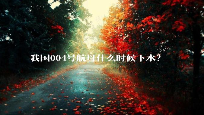我国004号航母什么时候下水？