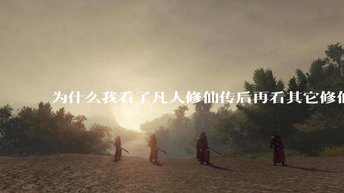 为什么我看了凡人修仙传后再看其它修仙***都感觉看不下去？