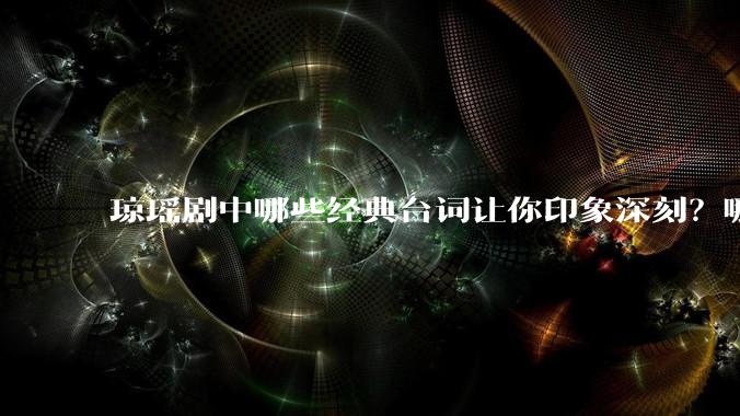 琼瑶剧中哪些经典台词让你印象深刻？哪些经典场景让你记忆犹新？