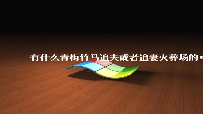 有什么青梅竹马追夫或者追妻火葬场的***？（原创）？