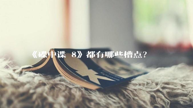 《碟中谍 8》都有哪些槽点？