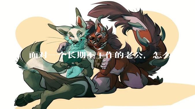 面对一个长期不工作的老公，怎么办？