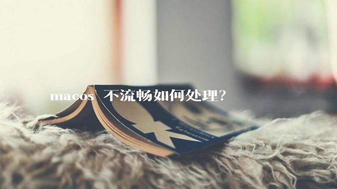 macos 不流畅如何处理？
